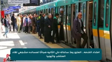 امتداد الخدمة.. المترو يمدّ ساعاته حتى الثانية صباحًا لمساندة مشجعي لقاء المنتخب وإثيوبيا